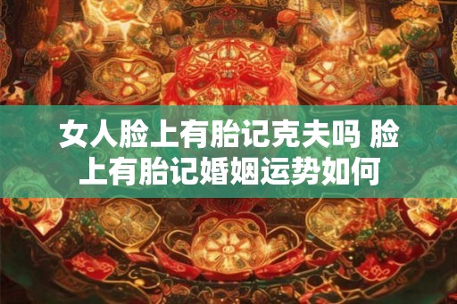 女人脸上有胎记克夫吗 脸上有胎记婚姻运势如何 女人脸上有胎记克夫吗 脸上有胎记婚姻运势如何