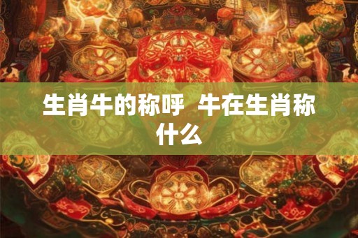 生肖牛的称呼  牛在生肖称什么