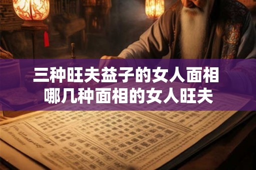 三种旺夫益子的女人面相 哪几种面相的女人旺夫