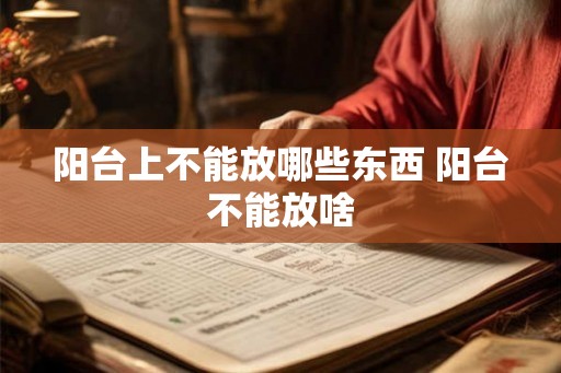 阳台上不能放哪些东西 阳台不能放啥 阳台上不能放哪些东西 阳台不能放啥