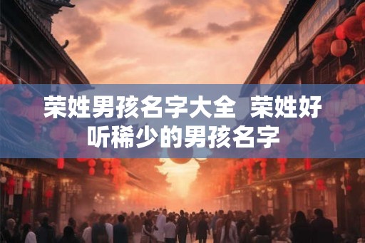 荣姓男孩名字大全  荣姓好听稀少的男孩名字