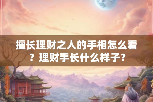 擅长理财之人的手相怎么看?理财手长什么样子? 擅长理财之人的手相怎么看?理财手长什么样子?