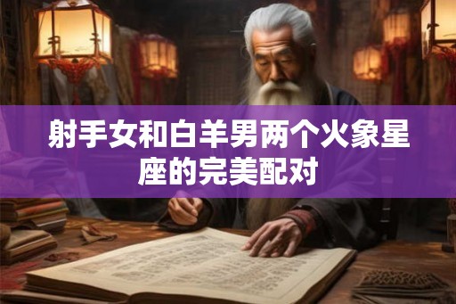 射手女和白羊男两个火象星座的完美配对