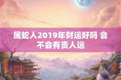 属蛇人2019年财运好吗 会不会有贵人运