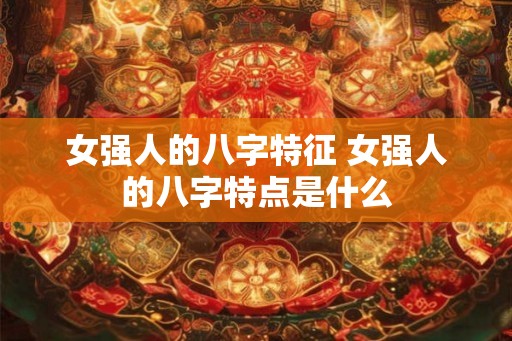 女强人的八字特征 女强人的八字特点是什么