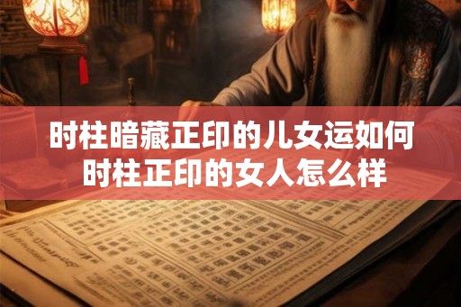 时柱暗藏正印的儿女运如何 时柱正印的女人怎么样