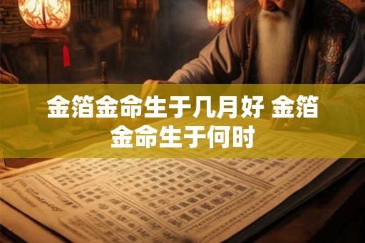 金箔金命生于几月好 金箔金命生于何时