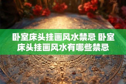 卧室床头挂画风水禁忌 卧室床头挂画风水有哪些禁忌