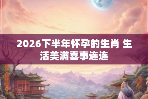 2026下半年怀孕的生肖 生活美满喜事连连