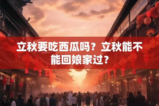 立秋要吃西瓜吗？立秋能不能回娘家过？
