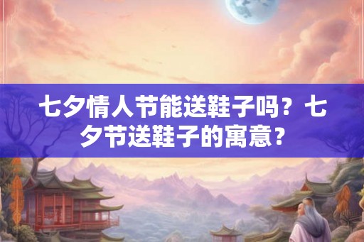 七夕情人节能送鞋子吗？七夕节送鞋子的寓意？