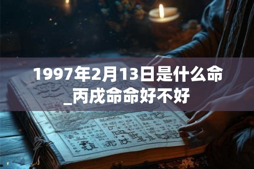 1997年2月13日是什么命_丙戌命命好不好 1997年2月13日是什么命_丙戌命命好不好