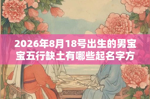 2026年8月18号出生的男宝宝五行缺土有哪些起名字方法