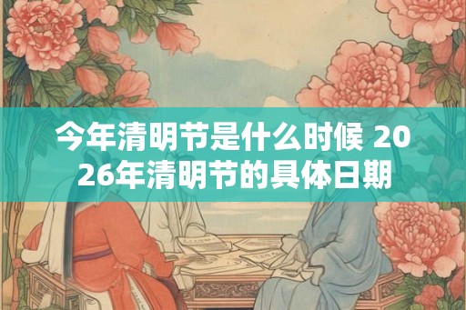 今年清明节是什么时候 2026年清明节的具体日期 今年清明节是什么时候 2026年清明节的具体日期