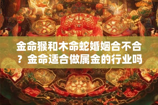 金命猴和木命蛇婚姻合不合？金命适合做属金的行业吗？