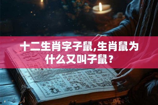 十二生肖字子鼠,生肖鼠为什么又叫子鼠？