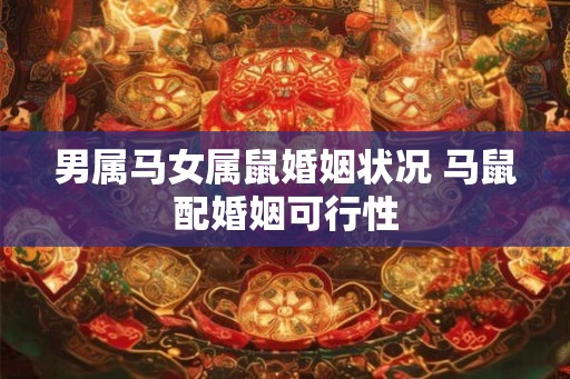 男属马女属鼠婚姻状况 马鼠配婚姻可行性