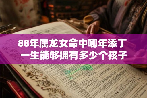 88年属龙女命中哪年添丁 一生能够拥有多少个孩子