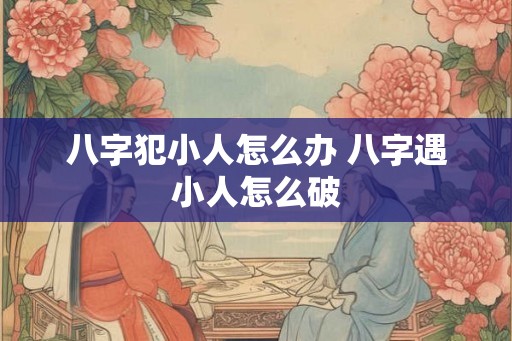 八字犯小人怎么办 八字遇小人怎么破