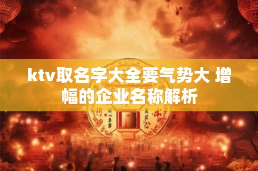 ktv取名字大全要气势大 增幅的企业名称解析