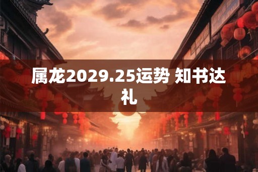 属龙2029.25运势 知书达礼