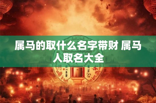 属马的取什么名字带财 属马人取名大全 属马的取什么名字带财 属马人取名大全