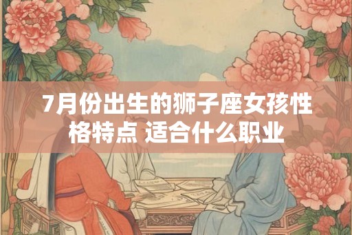 7月份出生的狮子座女孩性格特点 适合什么职业 7月份出生的狮子座女孩性格特点 适合什么职业