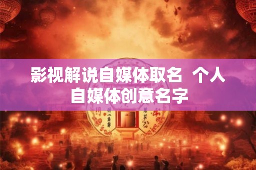 影视解说自媒体取名  个人自媒体创意名字