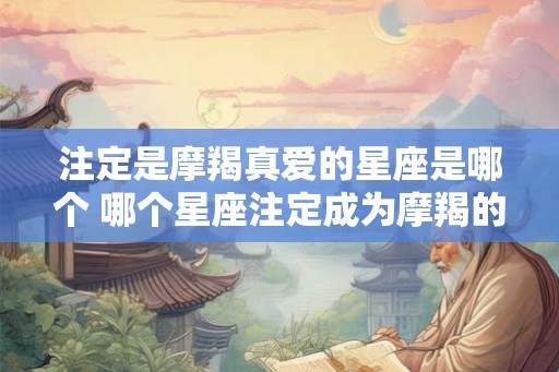 注定是摩羯真爱的星座是哪个 哪个星座注定成为摩羯的真爱