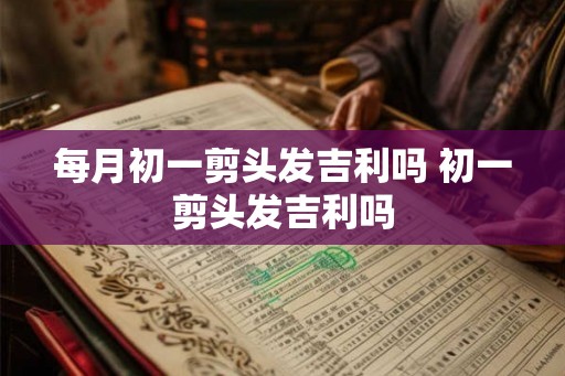 每月初一剪头发吉利吗 初一剪头发吉利吗
