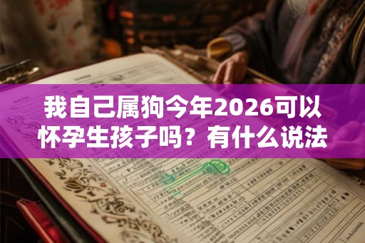 我自己属狗今年2026可以怀孕生孩子吗?有什么说法吗? 我自己属狗今年2026可以怀孕生孩子吗?有什么说法吗?