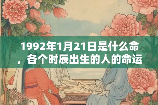 1992年1月21日是什么命，各个时辰出生的人的命运
