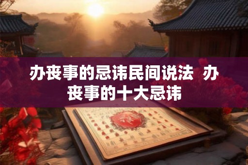 办丧事的忌讳民间说法 办丧事的十大忌讳 办丧事的忌讳民间说法 办丧事的十大忌讳