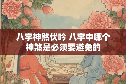 八字神煞伏吟 八字中哪个神煞是必须要避免的
