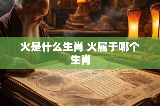 火是什么生肖 火属于哪个生肖