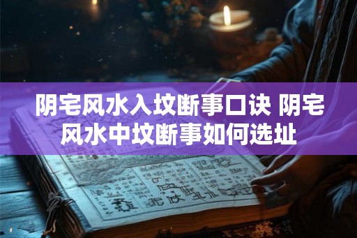 阴宅风水入坟断事口诀 阴宅风水中坟断事如何选址
