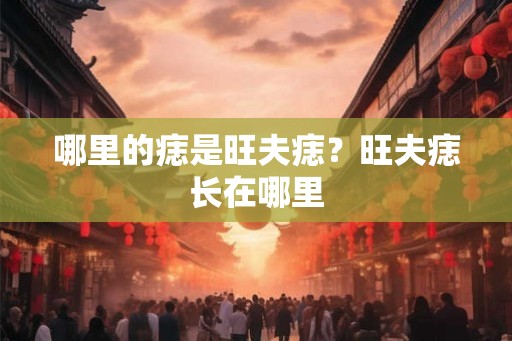 哪里的痣是旺夫痣?旺夫痣长在哪里 哪里的痣是旺夫痣?旺夫痣长在哪里