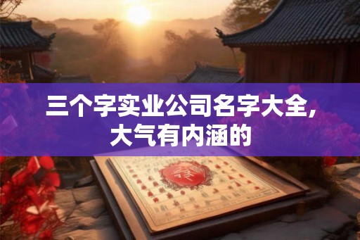 三个字实业公司名字大全,大气有内涵的