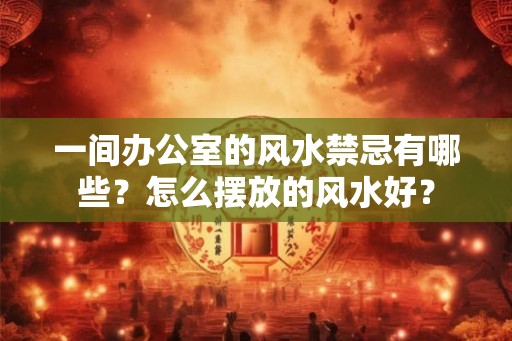 一间办公室的风水禁忌有哪些？怎么摆放的风水好？