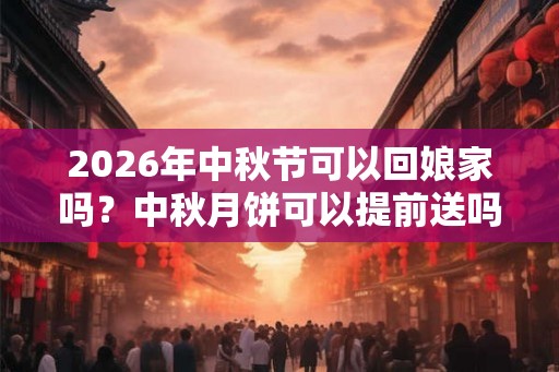 2026年中秋节可以回娘家吗?中秋月饼可以提前送吗? 2026年中秋节可以回娘家吗?中秋月饼可以提前送吗?