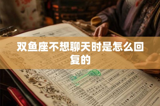 双鱼座不想聊天时是怎么回复的 双鱼座不想聊天时是怎么回复的