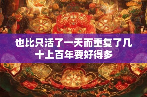 也比只活了一天而重复了几十上百年要好得多