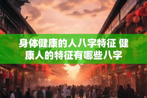 身体健康的人八字特征 健康人的特征有哪些八字 身体健康的人八字特征 健康人的特征有哪些八字