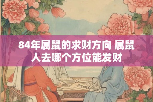 84年属鼠的求财方向 属鼠人去哪个方位能发财