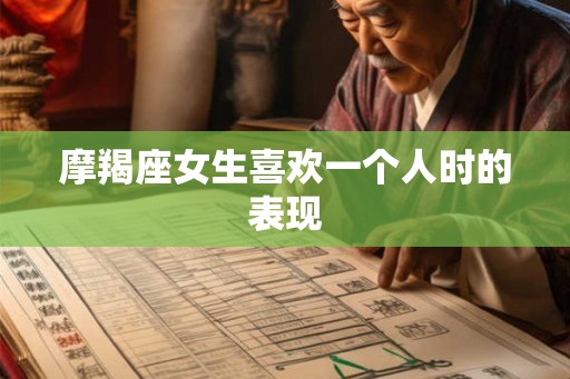 摩羯座女生喜欢一个人时的表现
