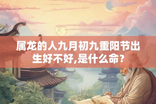 属龙的人九月初九重阳节出生好不好,是什么命？