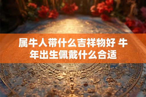属牛人带什么吉祥物好 牛年出生佩戴什么合适