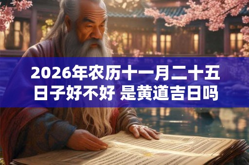 2026年农历十一月二十五日子好不好 是黄道吉日吗