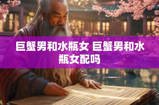 巨蟹男和水瓶女 巨蟹男和水瓶女配吗