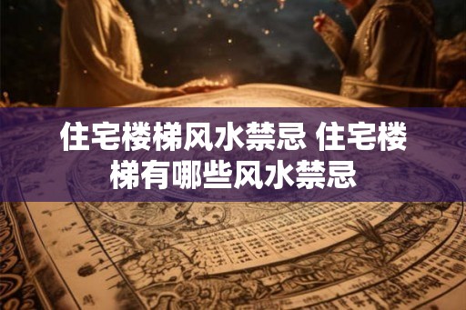 住宅楼梯风水禁忌 住宅楼梯有哪些风水禁忌